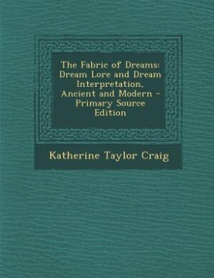 The Fabric of Dreams: Dream Lore and Dream Interpretation, Ancient and Modern - Primary Source Edition