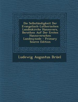 Front cover_Die Selbständigkeit Der Evangelisch-Lutherischen Landeskirche Hannovers, Berathen Auf Der Ersten Hannoverschen Landesynode - Primary Source Edition