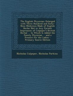 The English Physician; Enlarged with Three Hundred and Sixty-Nine Medicines Made of English Herbs: Not in Any Former Impression of Culpeper's British Herbal ... to Which Is Added the Family Physicia