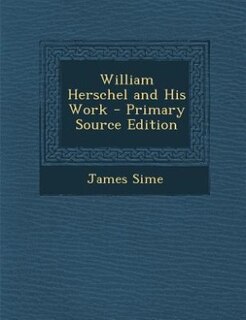 William Herschel and His Work - Primary Source Edition