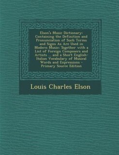 Elson's Music Dictionary: Containing the Definition and Pronunciation of Such Terms and Signs As Are Used in Modern Music; To