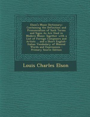 Elson's Music Dictionary: Containing the Definition and Pronunciation of Such Terms and Signs As Are Used in Modern Music; To
