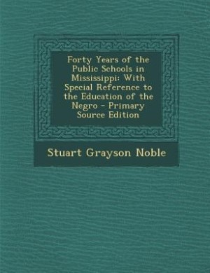 Forty Years of the Public Schools in Mississippi: With Special Reference to the Education of the Negro - Primary Source Edition