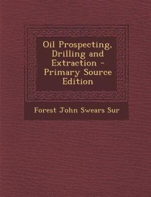 Oil Prospecting, Drilling and Extraction - Primary Source Edition