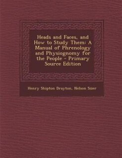Heads and Faces, and How to Study Them: A Manual of Phrenology and Physiognomy for the People - Primary Source Edition