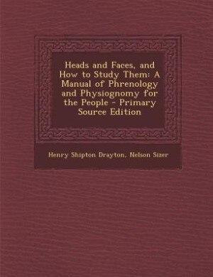 Heads and Faces, and How to Study Them: A Manual of Phrenology and Physiognomy for the People - Primary Source Edition