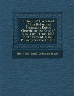 History of the School of the Reformed Protestant Dutch Church, in the City of New York, from 1633 to the Present Time - Primary Source Edition