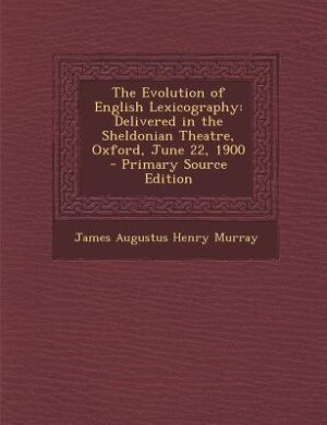 The Evolution of English Lexicography: Delivered in the Sheldonian Theatre, Oxford, June 22, 1900 - Primary Source Edition