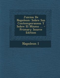Juicios De Napoleon: Sobre Sus Contemporaneos Y Sobre El Mismo ... - Primary Source Edition