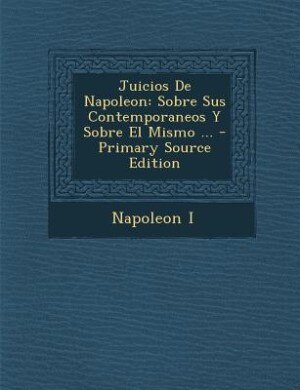 Juicios De Napoleon: Sobre Sus Contemporaneos Y Sobre El Mismo ... - Primary Source Edition