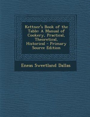 Kettner's Book of the Table: A Manual of Cookery, Practical, Theoretical, Historical