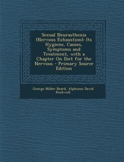 Sexual Neurasthenia (Nervous Exhaustion): Its Hygiene, Causes, Symptoms and Treatment, with a Chapter On Diet for the Nervous - Primary Sourc