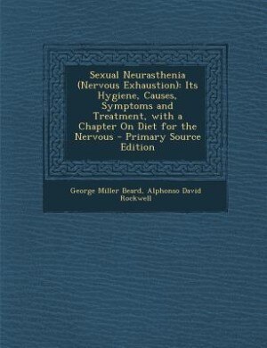 Sexual Neurasthenia (Nervous Exhaustion): Its Hygiene, Causes, Symptoms and Treatment, with a Chapter On Diet for the Nervous - Primary Sourc