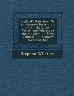 England's Gazetteer, Or, an Accurate Description of All the Cities, Towns, and Villages of the Kingdom: In Three Volumes ... - Primary Source Edition