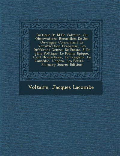 Poétique De M.De Voltaire, Ou Observations Recueillies De Ses Ouvrages: Concernant La Versification Française, Les Différens Genres De Poësie, & De Stile Poëtique; Le Poëm