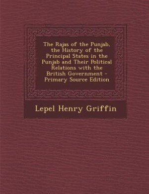 The Rajas of the Punjab, the History of the Principal States in the Punjab and Their Political Relations with the British Government - Primary Source Edition