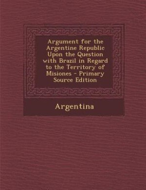 Front cover_Argument for the Argentine Republic Upon the Question with Brazil in Regard to the Territory of Misiones - Primary Source Edition