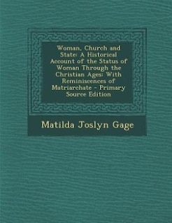 Woman, Church and State: A Historical Account of the Status of Woman Through the Christian Ages: With Reminiscences of Matri