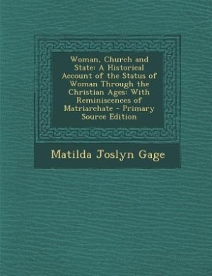 Woman, Church and State: A Historical Account of the Status of Woman Through the Christian Ages: With Reminiscences of Matri