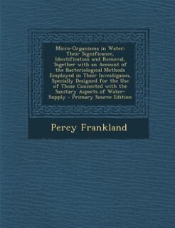 Micro-Organisms in Water: Their Significance, Identification and Removal, Together with an Account of the Bacteriological Met