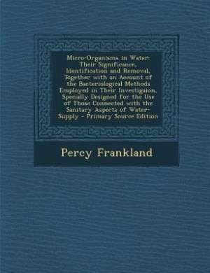 Micro-Organisms in Water: Their Significance, Identification and Removal, Together with an Account of the Bacteriological Met