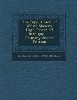 The Pope, Chief Of White Slavers, High Priest Of Intrigue .. - Primary Source Edition
