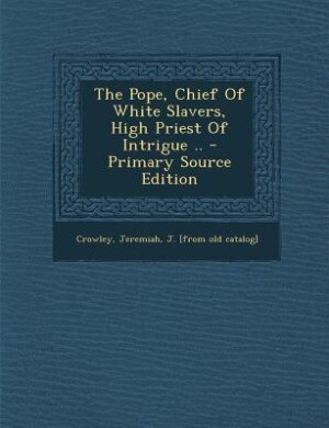 The Pope, Chief Of White Slavers, High Priest Of Intrigue .. - Primary Source Edition