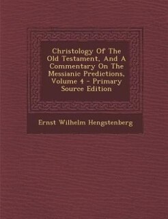 Front cover_Christology Of The Old Testament, And A Commentary On The Messianic Predictions, Volume 4 - Primary Source Edition
