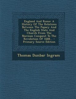 England And Rome: A History Of The Relations Between The Papacy And The English State And Church From The Norman Conq