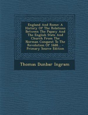 England And Rome: A History Of The Relations Between The Papacy And The English State And Church From The Norman Conq