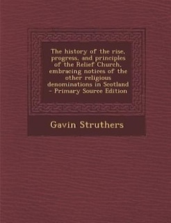 The history of the rise, progress, and principles of the Relief Church, embracing notices of the other religious denominations in Scotland
