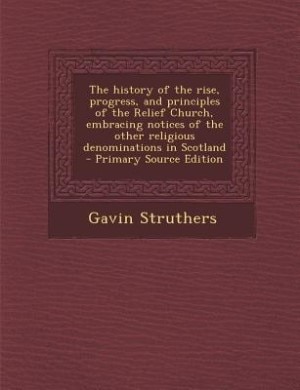 The history of the rise, progress, and principles of the Relief Church, embracing notices of the other religious denominations in Scotland