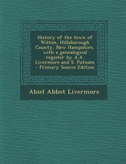 History of the town of Wilton, Hillsborough County, New Hampshire, with a genealogical register by A.A. Livermore and S. Putnam  - Primary Source Edition