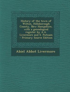 History of the town of Wilton, Hillsborough County, New Hampshire, with a genealogical register by A.A. Livermore and S. Putnam  - Primary Source Edition