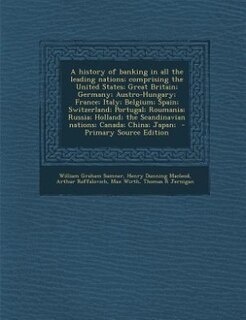 A history of banking in all the leading nations; comprising the United States; Great Britain; Germany; Austro-Hungary; France; Italy; Belgium; Spain; Switzerland; Portugal; Roumania; Russia; Holland; the Scandinavian nations; Canada; China; Japan;