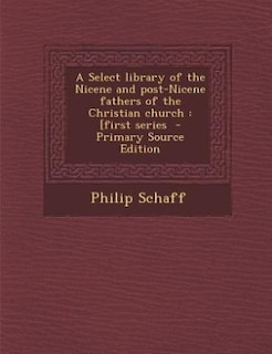 A Select library of the Nicene and post-Nicene fathers of the Christian church: [first series  - Primary Source Edition