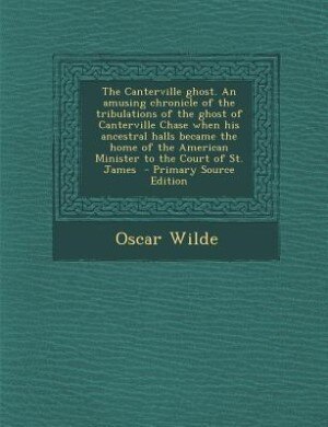 The Canterville ghost. An amusing chronicle of the tribulations of the ghost of Canterville Chase when his ancestral halls became the home of the American Minister to the Court of St. James
