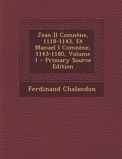 Jean II Comnène, 1118-1143, Et Manuel I Comnène, 1143-1180, Volume 1 - Primary Source Edition