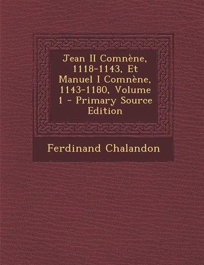 Jean II Comnène, 1118-1143, Et Manuel I Comnène, 1143-1180, Volume 1 - Primary Source Edition