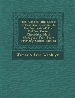 Tea, Coffee, and Cocoa: A Practical Treatise On the Analysis of Tea, Coffee, Cocoa, Chocolate, Maté (Paraguay Tea), Etc - P