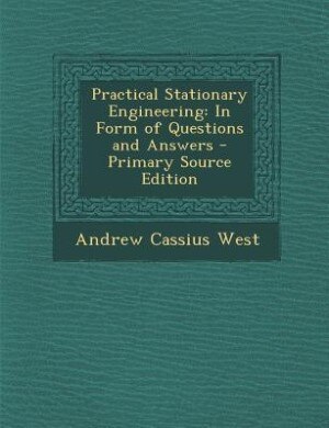 Practical Stationary Engineering: In Form of Questions and Answers - Primary Source Edition