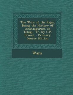 The Wars of the Rajas, Being the History of Anantapuram. in Telugu. Tr. by C.P. Brown - Primary Source Edition