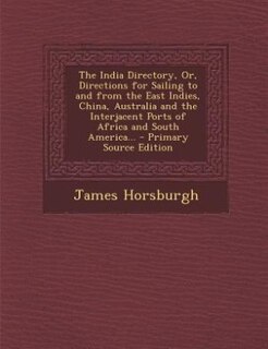 The India Directory, Or, Directions for Sailing to and from the East Indies, China, Australia and the Interjacent Ports of Africa and South America... - Primary Source Edition