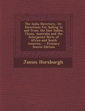 The India Directory, Or, Directions for Sailing to and from the East Indies, China, Australia and the Interjacent Ports of Africa and South America... - Primary Source Edition