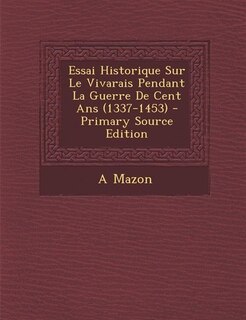 Couverture_Essai Historique Sur Le Vivarais Pendant La Guerre De Cent Ans (1337-1453) - Primary Source Edition