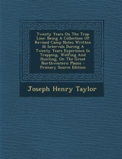 Twenty Years On The Trap Line: Being A Collection Of Revised Camp Notes Written At Intervals During A Twenty Years Experience In T