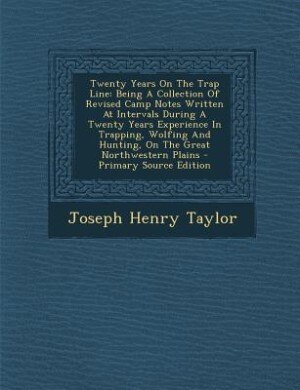 Twenty Years On The Trap Line: Being A Collection Of Revised Camp Notes Written At Intervals During A Twenty Years Experience In T