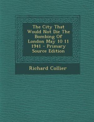 Front cover_The City That Would Not Die The Bombing Of London May 10 11 1941