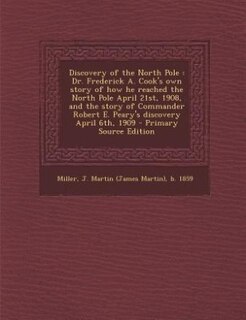 Discovery of the North Pole: Dr. Frederick A. Cook's own story of how he reached the North Pole April 21st, 1908, and the story