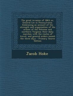 The great invasion of 1863; or, General Lee in Pennsylvania. Embracing an account of the strength and organization of the armies of the Potomac and northern Virginia; their daily marches with the routes of travel, and general orders issued; the three days